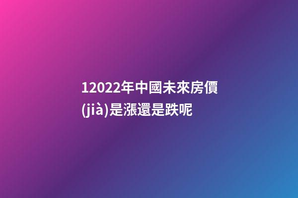 1.2022年中國未來房價(jià)是漲還是跌呢