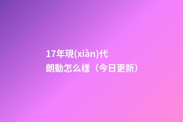 17年現(xiàn)代朗動怎么樣（今日更新）