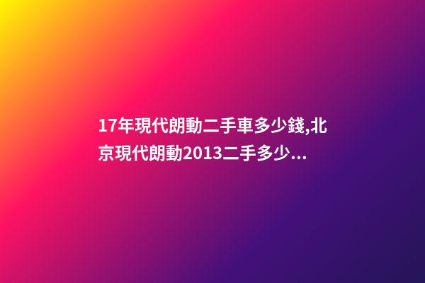 17年現代朗動二手車多少錢,北京現代朗動2013二手多少錢