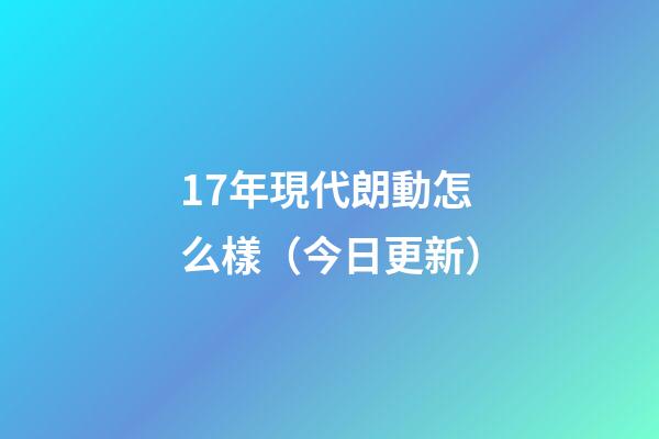 17年現代朗動怎么樣（今日更新）