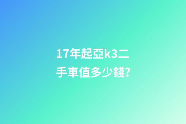 17年起亞k3二手車值多少錢？