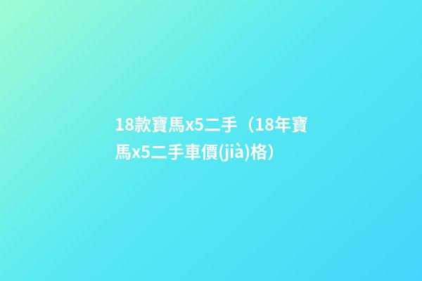 18款寶馬x5二手（18年寶馬x5二手車價(jià)格）