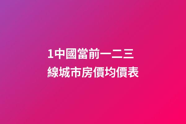 1.中國當前一二三線城市房價均價表