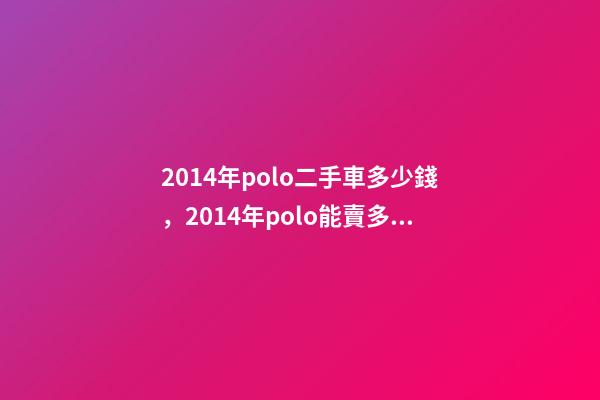 2014年polo二手車多少錢，2014年polo能賣多少錢