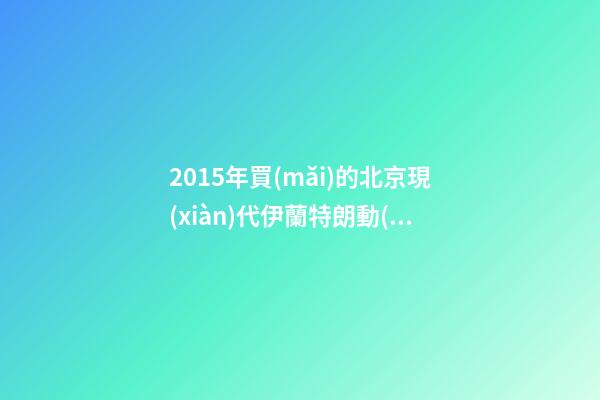 2015年買(mǎi)的北京現(xiàn)代伊蘭特朗動(dòng)二手車現(xiàn)在多少錢(qián)