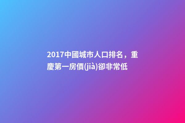 2017中國城市人口排名，重慶第一房價(jià)卻非常低