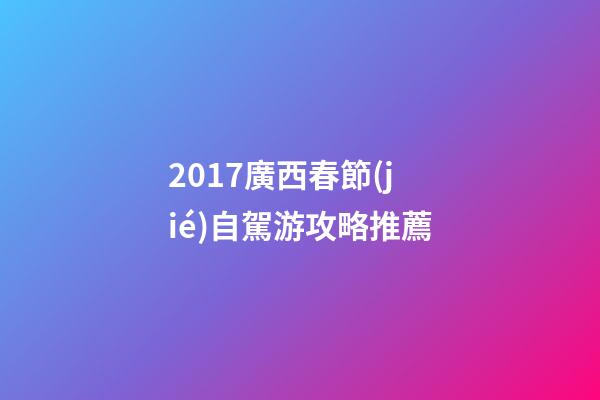 2017廣西春節(jié)自駕游攻略推薦