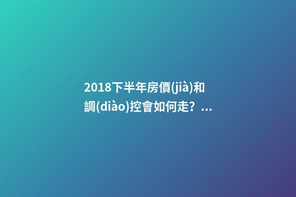 2018下半年房價(jià)和調(diào)控會如何走？這四點(diǎn)講明白！