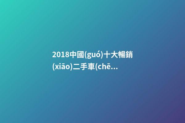 2018中國(guó)十大暢銷(xiāo)二手車(chē)出爐