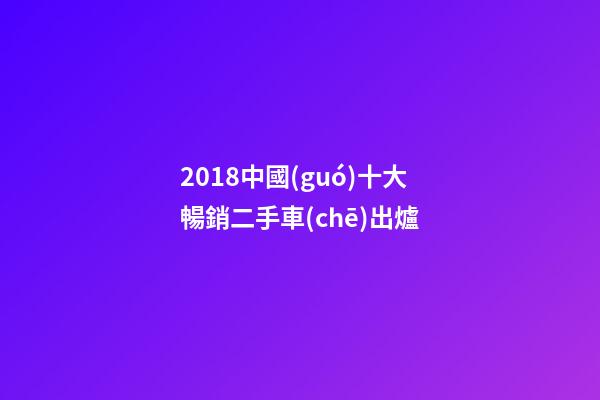 2018中國(guó)十大暢銷二手車(chē)出爐