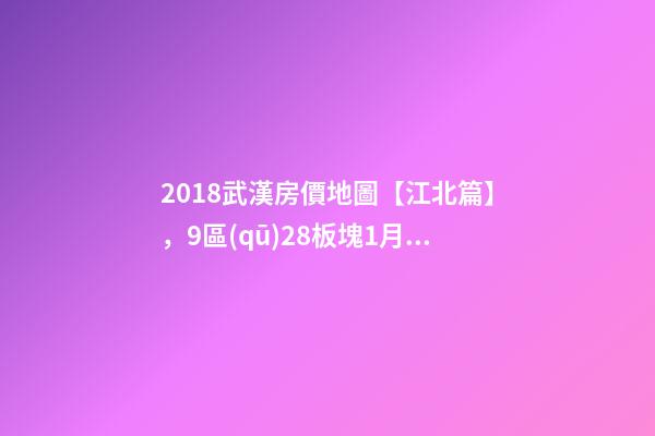 2018武漢房價地圖【江北篇】，9區(qū)28板塊1月最新房價