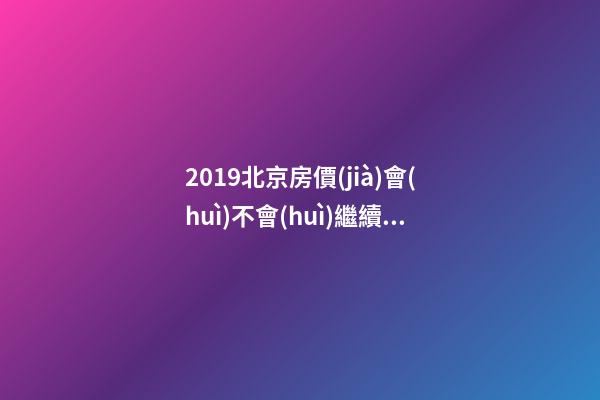 2019北京房價(jià)會(huì)不會(huì)繼續(xù)上漲_2019年北京房價(jià)預(yù)測_多少錢一平