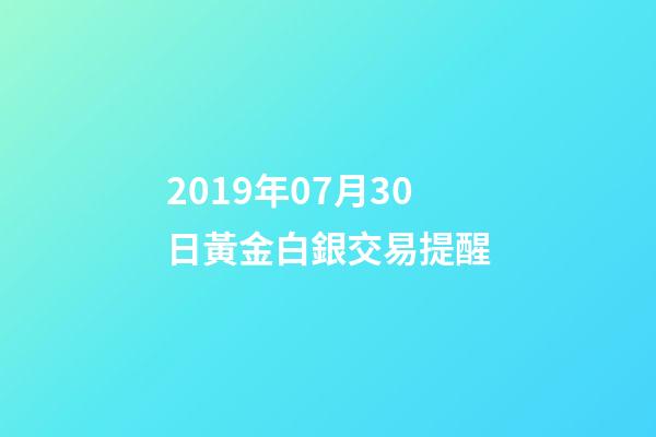 2019年07月30日黃金白銀交易提醒