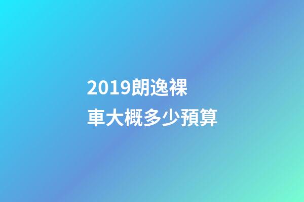 2019朗逸裸車大概多少預算