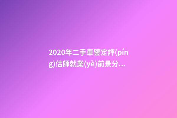 2020年二手車鑒定評(píng)估師就業(yè)前景分析