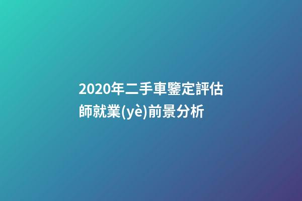 2020年二手車鑒定評估師就業(yè)前景分析