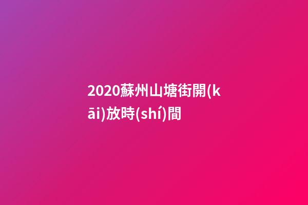 2020蘇州山塘街開(kāi)放時(shí)間