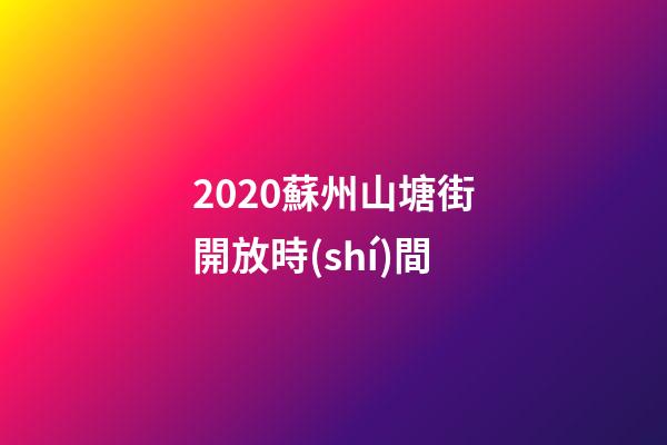 2020蘇州山塘街開放時(shí)間