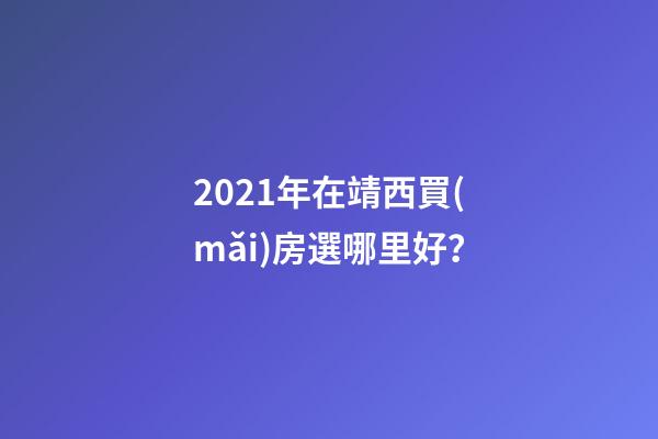 2021年在靖西買(mǎi)房選哪里好？