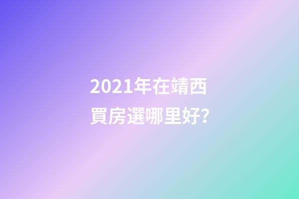 2021年在靖西買房選哪里好？