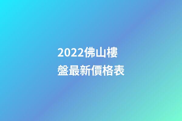 2022佛山樓盤最新價格表