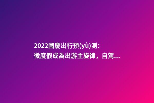 2022國慶出行預(yù)測：微度假成為出游主旋律，自駕游占比近半數(shù)