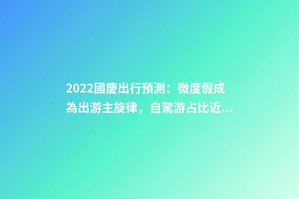 2022國慶出行預測：微度假成為出游主旋律，自駕游占比近半數(shù)