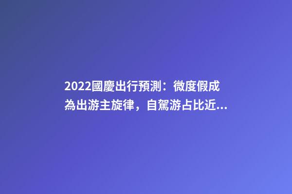 2022國慶出行預測：微度假成為出游主旋律，自駕游占比近半數