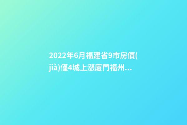 2022年6月福建省9市房價(jià)僅4城上漲廈門福州泉州寧德18個(gè)月走勢