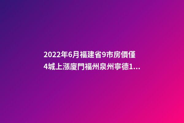 2022年6月福建省9市房價僅4城上漲廈門福州泉州寧德18個月走勢