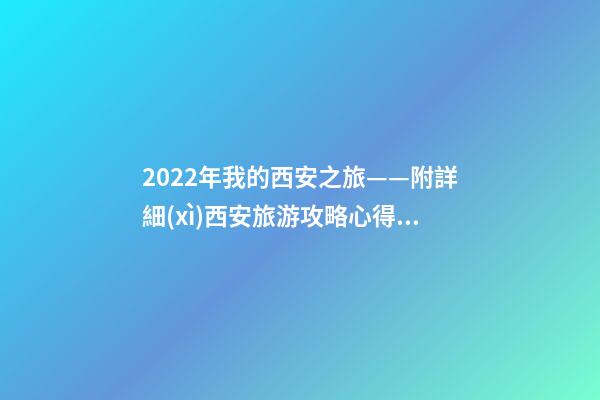 2022年我的西安之旅——附詳細(xì)西安旅游攻略心得（親身體驗(yàn)分享）