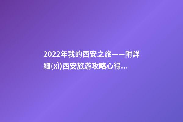 2022年我的西安之旅——附詳細(xì)西安旅游攻略心得（親身體驗分享）