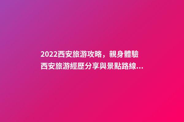 2022西安旅游攻略，親身體驗西安旅游經歷分享與景點路線推薦