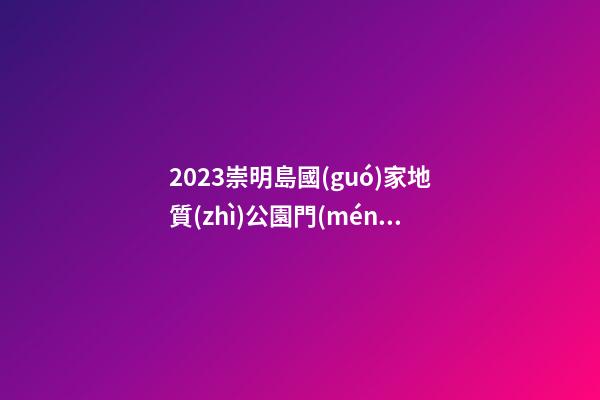 2023崇明島國(guó)家地質(zhì)公園門(mén)票,上海崇明島國(guó)家地質(zhì)公園游玩攻略