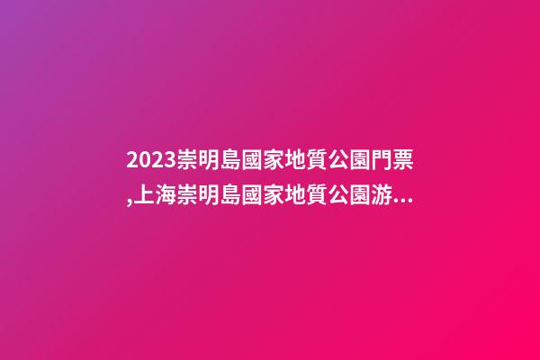 2023崇明島國家地質公園門票,上海崇明島國家地質公園游玩攻略