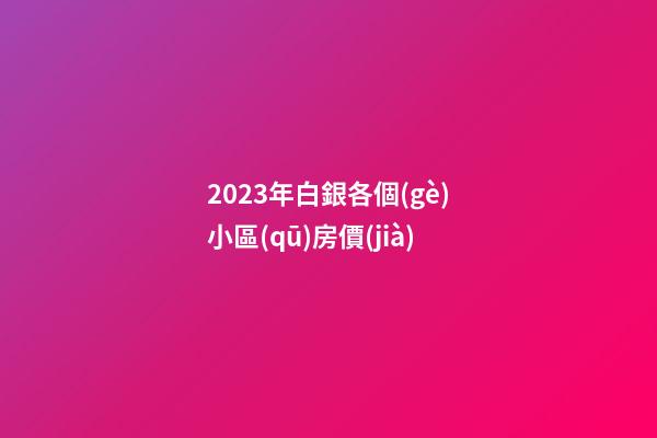 2023年白銀各個(gè)小區(qū)房價(jià)