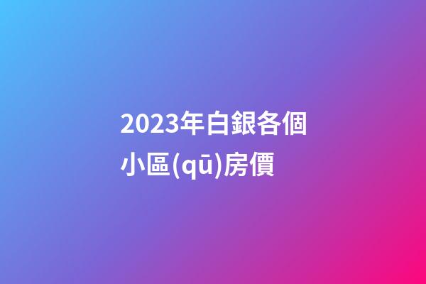 2023年白銀各個小區(qū)房價