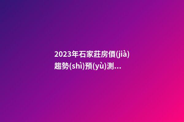 2023年石家莊房價(jià)趨勢(shì)預(yù)測(cè),石家莊房價(jià)會(huì)漲還是會(huì)降