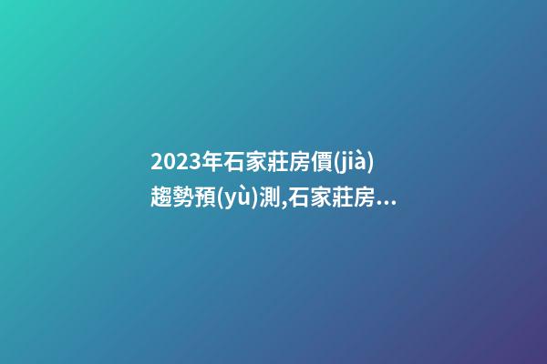 2023年石家莊房價(jià)趨勢預(yù)測,石家莊房價(jià)會(huì)漲還是會(huì)降