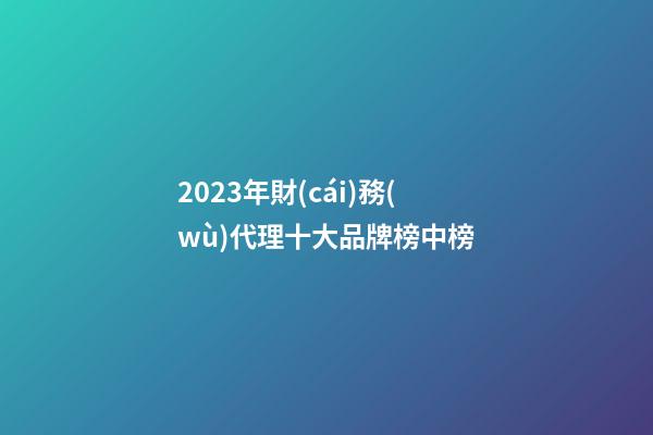 2023年財(cái)務(wù)代理十大品牌榜中榜