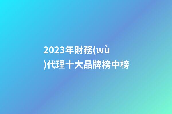 2023年財務(wù)代理十大品牌榜中榜