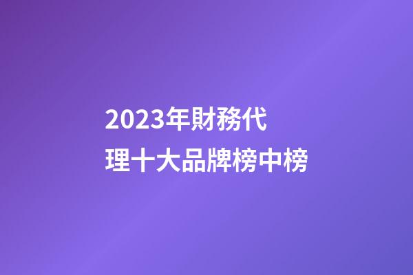 2023年財務代理十大品牌榜中榜