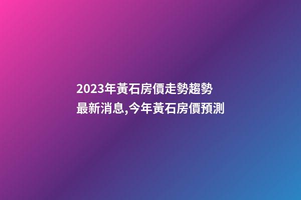 2023年黃石房價走勢趨勢最新消息,今年黃石房價預測