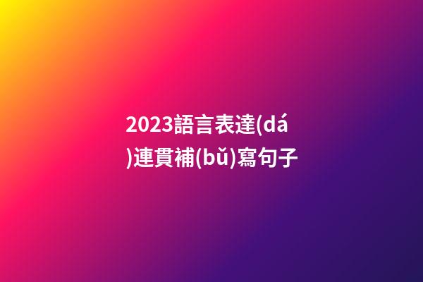 2023語言表達(dá)連貫補(bǔ)寫句子