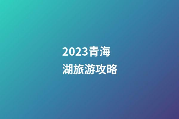 2023青海湖旅游攻略