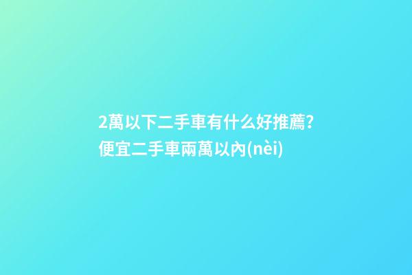 2萬以下二手車有什么好推薦？便宜二手車兩萬以內(nèi)