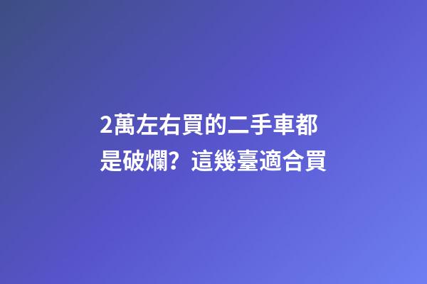 2萬左右買的二手車都是破爛？這幾臺適合買