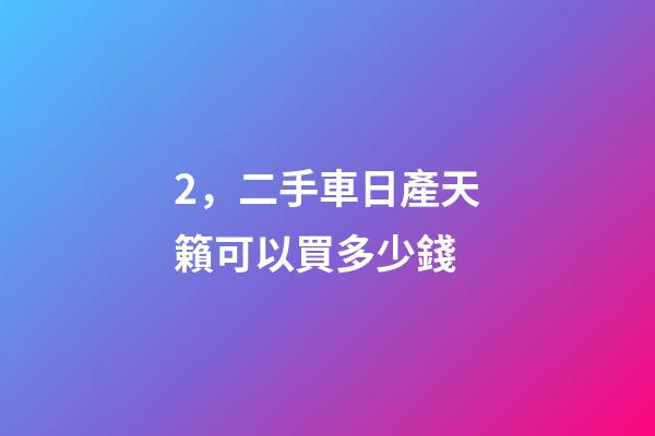 2，二手車日產天籟可以買多少錢