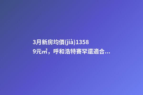 3月新房均價(jià)13589元/㎡，呼和浩特賽罕還適合投資嗎