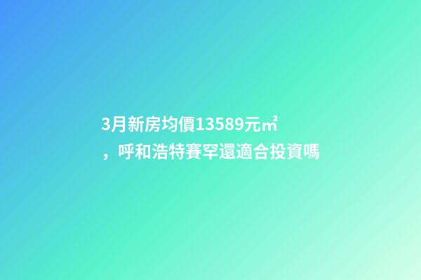 3月新房均價13589元/㎡，呼和浩特賽罕還適合投資嗎